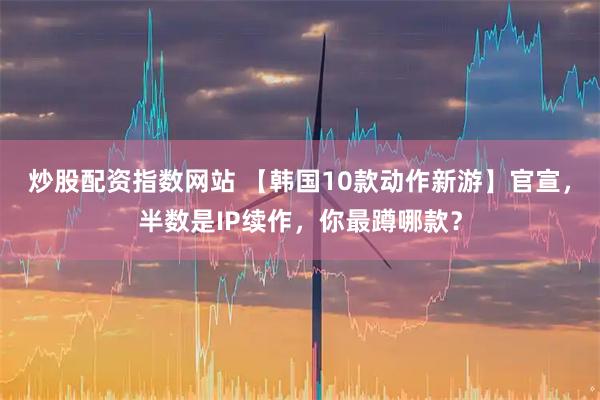 炒股配资指数网站 【韩国10款动作新游】官宣，半数是IP续作，你最蹲哪款？