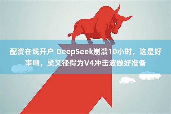 配资在线开户 DeepSeek崩溃10小时，这是好事啊，梁文锋得为V4冲击波做好准备