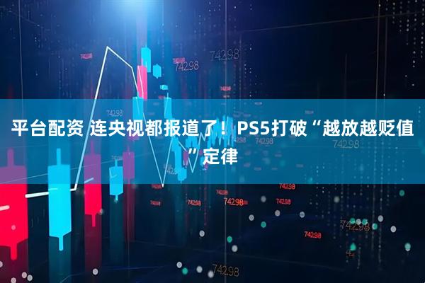 平台配资 连央视都报道了！PS5打破“越放越贬值”定律