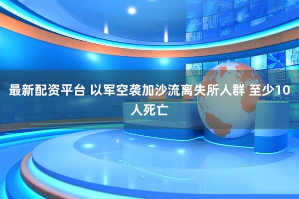 最新配资平台 以军空袭加沙流离失所人群 至少10人死亡