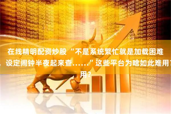 在线精明配资炒股 “不是系统繁忙就是加载困难，设定闹钟半夜起来查……”这些平台为啥如此难用？