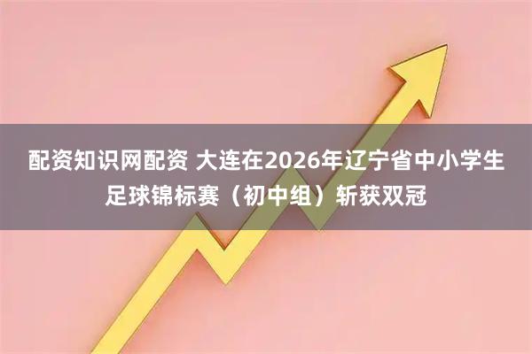 配资知识网配资 大连在2026年辽宁省中小学生足球锦标赛（初中组）斩获双冠