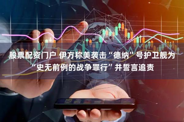 股票配资门户 伊方称美袭击“德纳”号护卫舰为“史无前例的战争罪行”并誓言追责