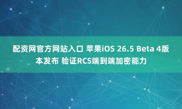 配资网官方网站入口 苹果iOS 26.5 Beta 4版本发布 验证RCS端到端加密能力