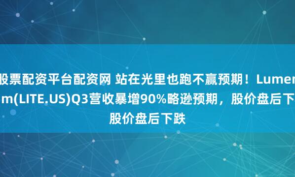 股票配资平台配资网 站在光里也跑不赢预期！Lumentum(LITE.US)Q3营收暴增90%略逊预期，股价盘后下跌