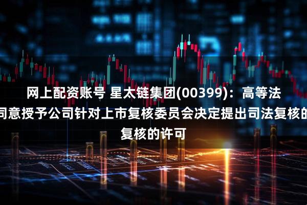 网上配资账号 星太链集团(00399)：高等法院不同意授予公司针对上市复核委员会决定提出司法复核的许可