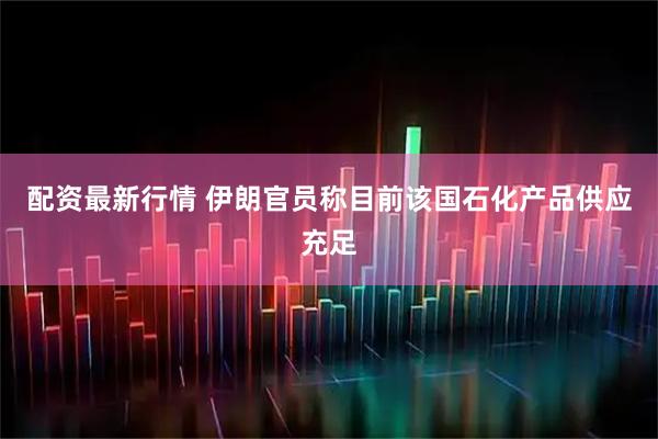 配资最新行情 伊朗官员称目前该国石化产品供应充足