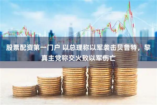 股票配资第一门户 以总理称以军袭击贝鲁特，黎真主党称交火致以军伤亡