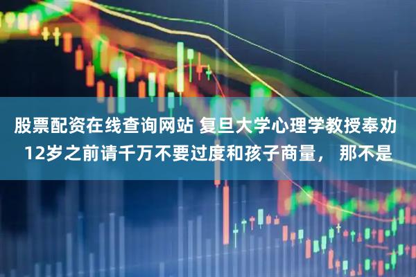 股票配资在线查询网站 复旦大学心理学教授奉劝 12岁之前请千万不要过度和孩子商量， 那不是