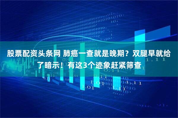 股票配资头条网 肺癌一查就是晚期？双腿早就给了暗示！有这3个迹象赶紧筛查