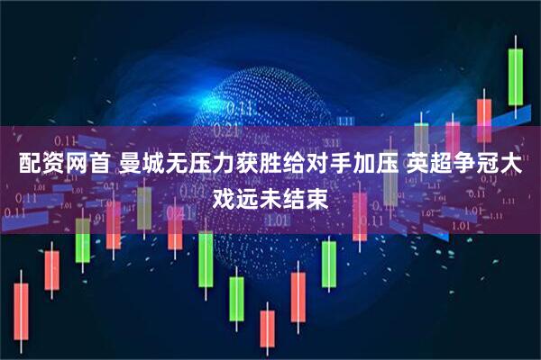 配资网首 曼城无压力获胜给对手加压 英超争冠大戏远未结束