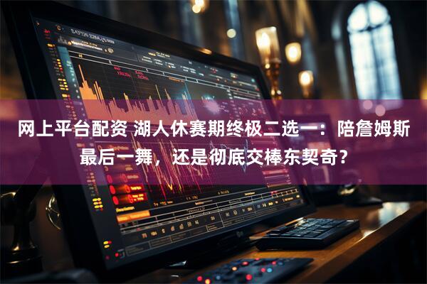 网上平台配资 湖人休赛期终极二选一：陪詹姆斯最后一舞，还是彻底交棒东契奇？