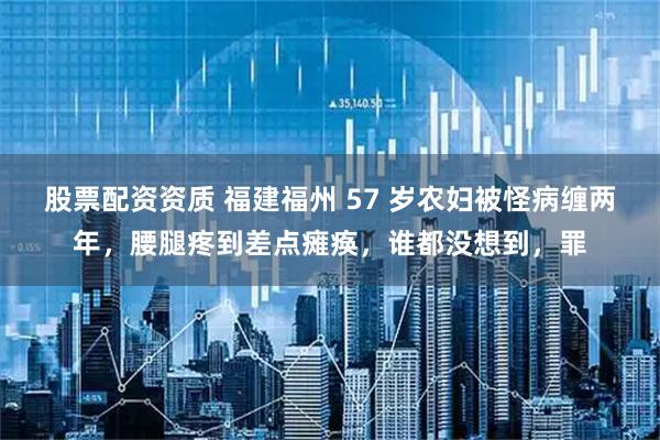 股票配资资质 福建福州 57 岁农妇被怪病缠两年，腰腿疼到差点瘫痪，谁都没想到，罪