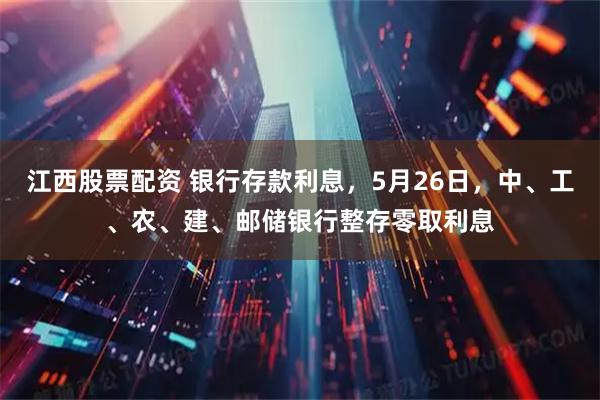 江西股票配资 银行存款利息，5月26日，中、工、农、建、邮储银行整存零取利息