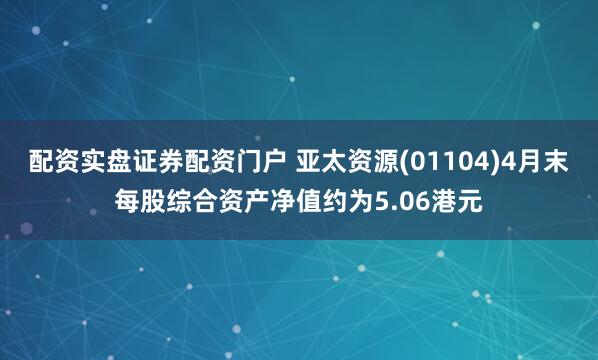 配资实盘证券配资门户 亚太资源(01104)4月末每股综合资产净值约为5.06港元