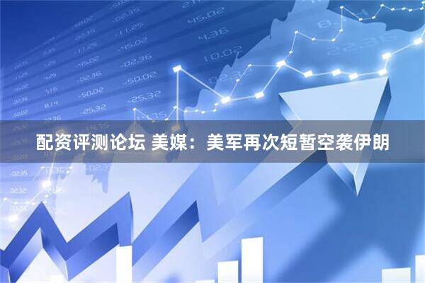 配资评测论坛 美媒：美军再次短暂空袭伊朗