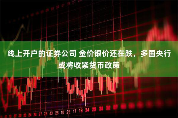 线上开户的证券公司 金价银价还在跌，多国央行或将收紧货币政策