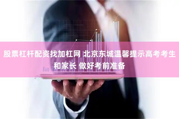 股票杠杆配资找加杠网 北京东城温馨提示高考考生和家长 做好考前准备