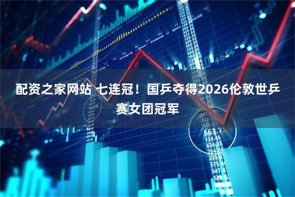 配资之家网站 七连冠！国乒夺得2026伦敦世乒赛女团冠军