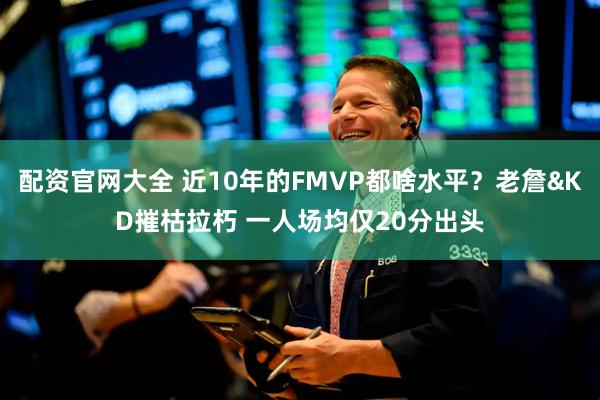 配资官网大全 近10年的FMVP都啥水平？老詹&KD摧枯拉朽 一人场均仅20分出头