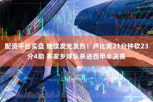配资平台实盘 继续发光发热！卢比奥21分钟砍23分4助 率家乡球队杀进西甲半决赛