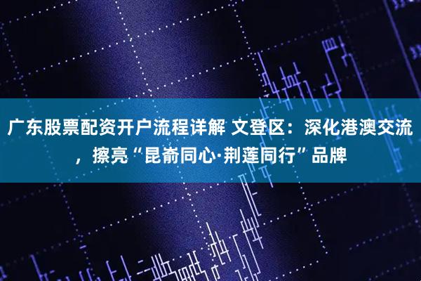 广东股票配资开户流程详解 文登区:深化港澳交流,擦亮“昆嵛同心·荆莲同行”品牌