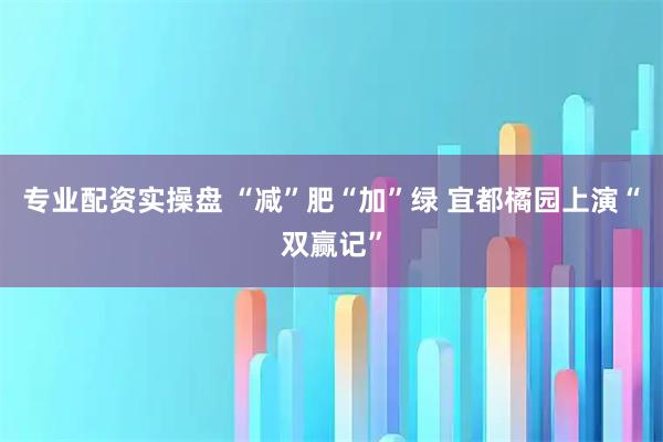 专业配资实操盘 “减”肥“加”绿 宜都橘园上演“双赢记”